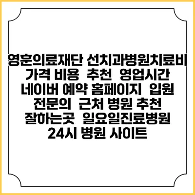 영훈의료재단 선치과병원치료비 가격 비용 | 추천 | 영업시간 | 네이버 예약 홈페이지 | 입원 | 전문의 | 근처 병원 추천 잘하는곳 | 일요일진료병원 | 24시 병원 사이트