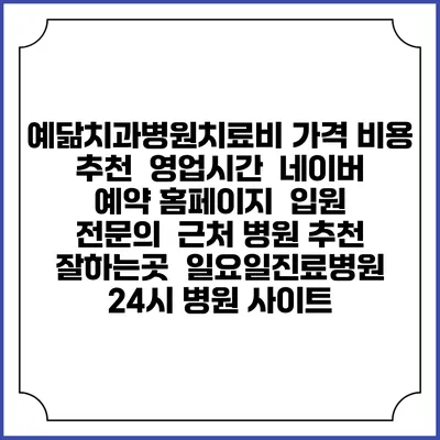 예닮치과병원치료비 가격 비용 | 추천 | 영업시간 | 네이버 예약 홈페이지 | 입원 | 전문의 | 근처 병원 추천 잘하는곳 | 일요일진료병원 | 24시 병원 사이트