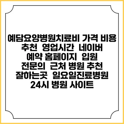 예담요양병원치료비 가격 비용 | 추천 | 영업시간 | 네이버 예약 홈페이지 | 입원 | 전문의 | 근처 병원 추천 잘하는곳 | 일요일진료병원 | 24시 병원 사이트