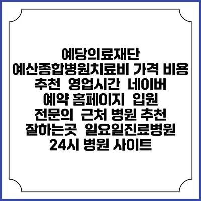 예당의료재단 예산종합병원치료비 가격 비용 | 추천 | 영업시간 | 네이버 예약 홈페이지 | 입원 | 전문의 | 근처 병원 추천 잘하는곳 | 일요일진료병원 | 24시 병원 사이트