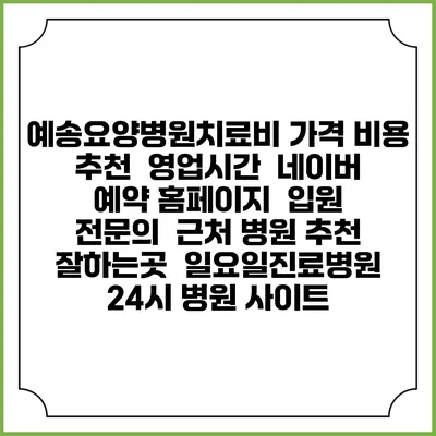 예송요양병원치료비 가격 비용 | 추천 | 영업시간 | 네이버 예약 홈페이지 | 입원 | 전문의 | 근처 병원 추천 잘하는곳 | 일요일진료병원 | 24시 병원 사이트