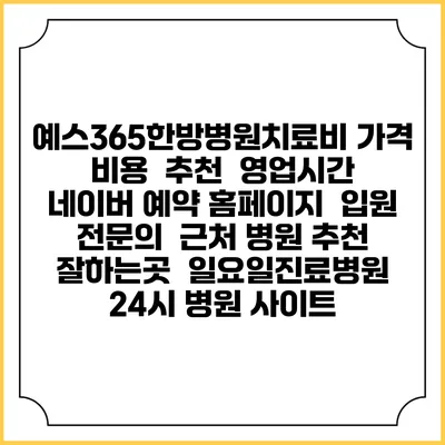 예스365한방병원치료비 가격 비용 | 추천 | 영업시간 | 네이버 예약 홈페이지 | 입원 | 전문의 | 근처 병원 추천 잘하는곳 | 일요일진료병원 | 24시 병원 사이트