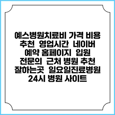 예스병원치료비 가격 비용 | 추천 | 영업시간 | 네이버 예약 홈페이지 | 입원 | 전문의 | 근처 병원 추천 잘하는곳 | 일요일진료병원 | 24시 병원 사이트