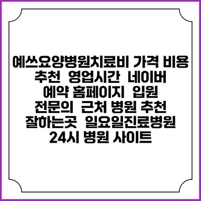 예쓰요양병원치료비 가격 비용 | 추천 | 영업시간 | 네이버 예약 홈페이지 | 입원 | 전문의 | 근처 병원 추천 잘하는곳 | 일요일진료병원 | 24시 병원 사이트