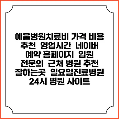 예울병원치료비 가격 비용 | 추천 | 영업시간 | 네이버 예약 홈페이지 | 입원 | 전문의 | 근처 병원 추천 잘하는곳 | 일요일진료병원 | 24시 병원 사이트
