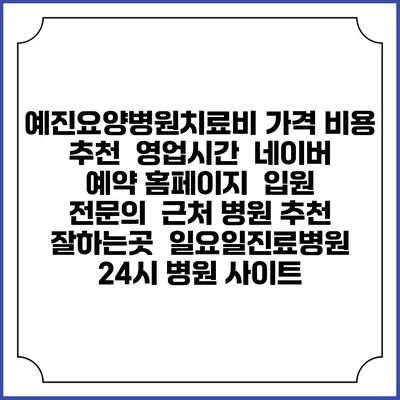 예진요양병원치료비 가격 비용 | 추천 | 영업시간 | 네이버 예약 홈페이지 | 입원 | 전문의 | 근처 병원 추천 잘하는곳 | 일요일진료병원 | 24시 병원 사이트