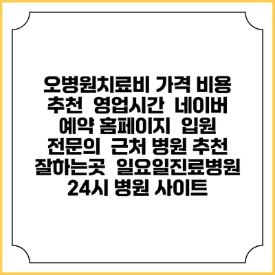 오병원치료비 가격 비용 | 추천 | 영업시간 | 네이버 예약 홈페이지 | 입원 | 전문의 | 근처 병원 추천 잘하는곳 | 일요일진료병원 | 24시 병원 사이트