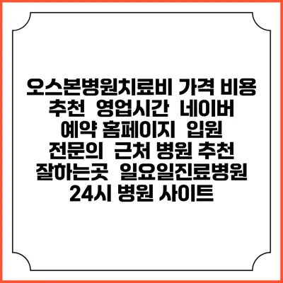 오스본병원치료비 가격 비용 | 추천 | 영업시간 | 네이버 예약 홈페이지 | 입원 | 전문의 | 근처 병원 추천 잘하는곳 | 일요일진료병원 | 24시 병원 사이트