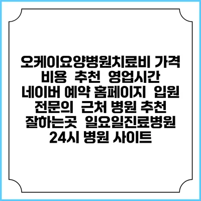 오케이요양병원치료비 가격 비용 | 추천 | 영업시간 | 네이버 예약 홈페이지 | 입원 | 전문의 | 근처 병원 추천 잘하는곳 | 일요일진료병원 | 24시 병원 사이트