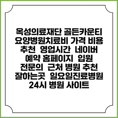 옥성의료재단 골든카운티 요양병원치료비 가격 비용 | 추천 | 영업시간 | 네이버 예약 홈페이지 | 입원 | 전문의 | 근처 병원 추천 잘하는곳 | 일요일진료병원 | 24시 병원 사이트
