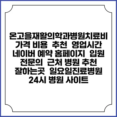 온고을재활의학과병원치료비 가격 비용 | 추천 | 영업시간 | 네이버 예약 홈페이지 | 입원 | 전문의 | 근처 병원 추천 잘하는곳 | 일요일진료병원 | 24시 병원 사이트