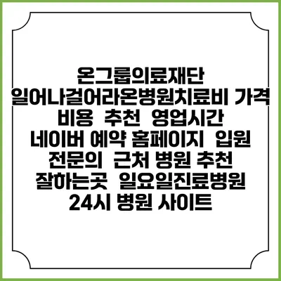 온그룹의료재단 일어나걸어라온병원치료비 가격 비용 | 추천 | 영업시간 | 네이버 예약 홈페이지 | 입원 | 전문의 | 근처 병원 추천 잘하는곳 | 일요일진료병원 | 24시 병원 사이트