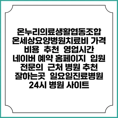 온누리의료생활협동조합 온세상요양병원치료비 가격 비용 | 추천 | 영업시간 | 네이버 예약 홈페이지 | 입원 | 전문의 | 근처 병원 추천 잘하는곳 | 일요일진료병원 | 24시 병원 사이트