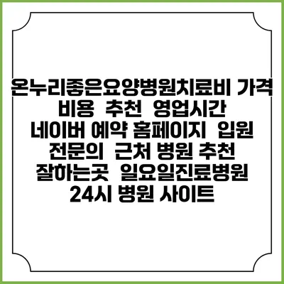 온누리좋은요양병원치료비 가격 비용 | 추천 | 영업시간 | 네이버 예약 홈페이지 | 입원 | 전문의 | 근처 병원 추천 잘하는곳 | 일요일진료병원 | 24시 병원 사이트
