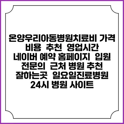 온양우리아동병원치료비 가격 비용 | 추천 | 영업시간 | 네이버 예약 홈페이지 | 입원 | 전문의 | 근처 병원 추천 잘하는곳 | 일요일진료병원 | 24시 병원 사이트