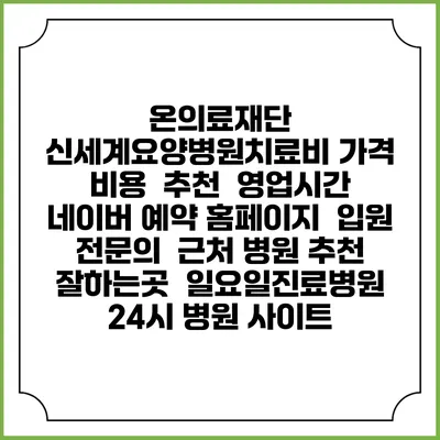 온의료재단 신세계요양병원치료비 가격 비용 | 추천 | 영업시간 | 네이버 예약 홈페이지 | 입원 | 전문의 | 근처 병원 추천 잘하는곳 | 일요일진료병원 | 24시 병원 사이트