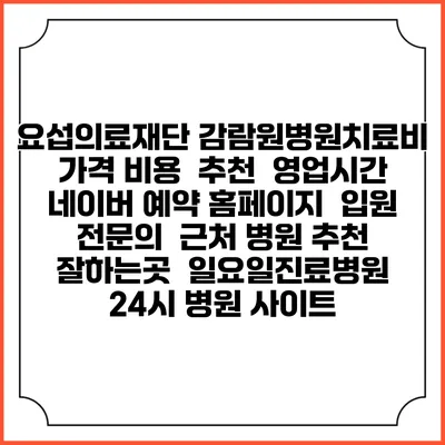 요섭의료재단 감람원병원치료비 가격 비용 | 추천 | 영업시간 | 네이버 예약 홈페이지 | 입원 | 전문의 | 근처 병원 추천 잘하는곳 | 일요일진료병원 | 24시 병원 사이트