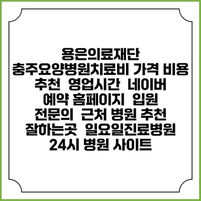 용은의료재단 충주요양병원치료비 가격 비용 | 추천 | 영업시간 | 네이버 예약 홈페이지 | 입원 | 전문의 | 근처 병원 추천 잘하는곳 | 일요일진료병원 | 24시 병원 사이트