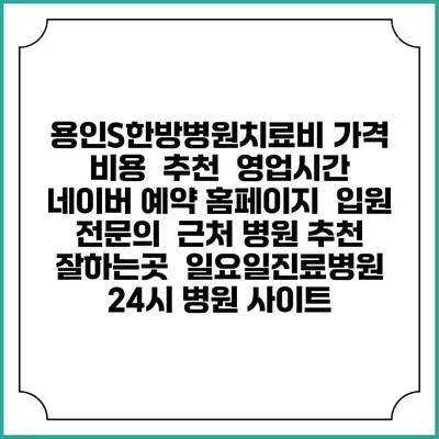 용인S한방병원치료비 가격 비용 | 추천 | 영업시간 | 네이버 예약 홈페이지 | 입원 | 전문의 | 근처 병원 추천 잘하는곳 | 일요일진료병원 | 24시 병원 사이트