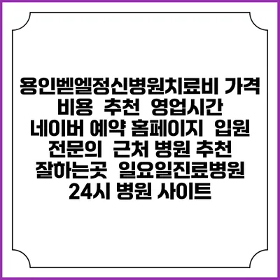 용인벧엘정신병원치료비 가격 비용 | 추천 | 영업시간 | 네이버 예약 홈페이지 | 입원 | 전문의 | 근처 병원 추천 잘하는곳 | 일요일진료병원 | 24시 병원 사이트