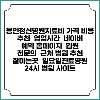 용인정신병원치료비 가격 비용 | 추천 | 영업시간 | 네이버 예약 홈페이지 | 입원 | 전문의 | 근처 병원 추천 잘하는곳 | 일요일진료병원 | 24시 병원 사이트