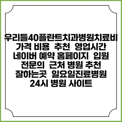 우리들40플란트치과병원치료비 가격 비용 | 추천 | 영업시간 | 네이버 예약 홈페이지 | 입원 | 전문의 | 근처 병원 추천 잘하는곳 | 일요일진료병원 | 24시 병원 사이트