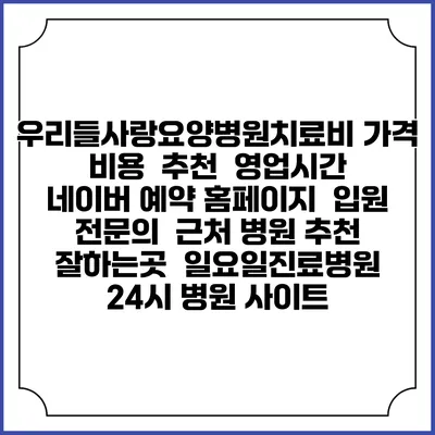 우리들사랑요양병원치료비 가격 비용 | 추천 | 영업시간 | 네이버 예약 홈페이지 | 입원 | 전문의 | 근처 병원 추천 잘하는곳 | 일요일진료병원 | 24시 병원 사이트