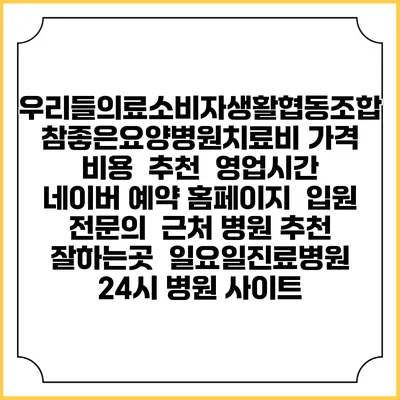우리들의료소비자생활협동조합 참좋은요양병원치료비 가격 비용 | 추천 | 영업시간 | 네이버 예약 홈페이지 | 입원 | 전문의 | 근처 병원 추천 잘하는곳 | 일요일진료병원 | 24시 병원 사이트