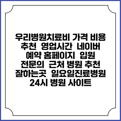 우리병원치료비 가격 비용 | 추천 | 영업시간 | 네이버 예약 홈페이지 | 입원 | 전문의 | 근처 병원 추천 잘하는곳 | 일요일진료병원 | 24시 병원 사이트