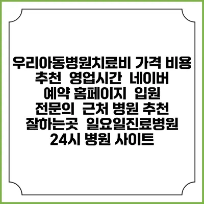 우리아동병원치료비 가격 비용 | 추천 | 영업시간 | 네이버 예약 홈페이지 | 입원 | 전문의 | 근처 병원 추천 잘하는곳 | 일요일진료병원 | 24시 병원 사이트