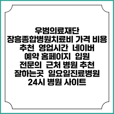 우범의료재단 장흥종합병원치료비 가격 비용 | 추천 | 영업시간 | 네이버 예약 홈페이지 | 입원 | 전문의 | 근처 병원 추천 잘하는곳 | 일요일진료병원 | 24시 병원 사이트