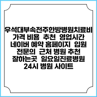 우석대부속전주한방병원치료비 가격 비용 | 추천 | 영업시간 | 네이버 예약 홈페이지 | 입원 | 전문의 | 근처 병원 추천 잘하는곳 | 일요일진료병원 | 24시 병원 사이트