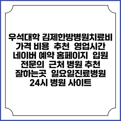 우석대학 김제한방병원치료비 가격 비용 | 추천 | 영업시간 | 네이버 예약 홈페이지 | 입원 | 전문의 | 근처 병원 추천 잘하는곳 | 일요일진료병원 | 24시 병원 사이트
