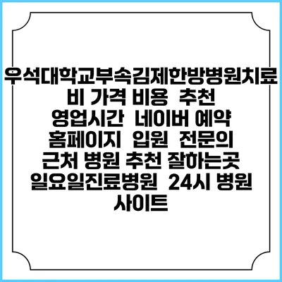 우석대학교부속김제한방병원치료비 가격 비용 | 추천 | 영업시간 | 네이버 예약 홈페이지 | 입원 | 전문의 | 근처 병원 추천 잘하는곳 | 일요일진료병원 | 24시 병원 사이트