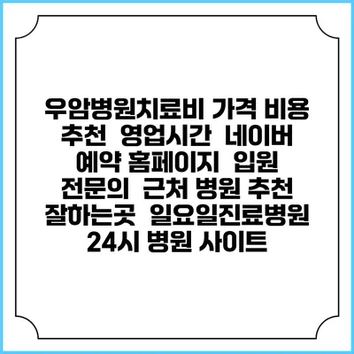 우암병원치료비 가격 비용 | 추천 | 영업시간 | 네이버 예약 홈페이지 | 입원 | 전문의 | 근처 병원 추천 잘하는곳 | 일요일진료병원 | 24시 병원 사이트
