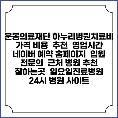 운봉의료재단 하누리병원치료비 가격 비용 | 추천 | 영업시간 | 네이버 예약 홈페이지 | 입원 | 전문의 | 근처 병원 추천 잘하는곳 | 일요일진료병원 | 24시 병원 사이트