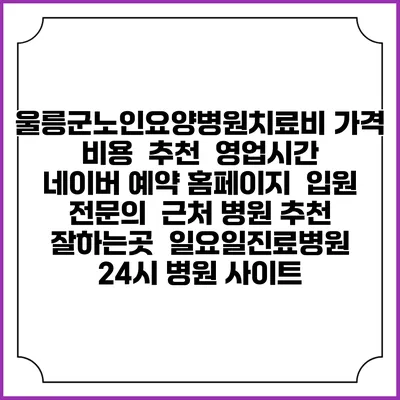 울릉군노인요양병원치료비 가격 비용 | 추천 | 영업시간 | 네이버 예약 홈페이지 | 입원 | 전문의 | 근처 병원 추천 잘하는곳 | 일요일진료병원 | 24시 병원 사이트