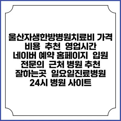 울산자생한방병원치료비 가격 비용 | 추천 | 영업시간 | 네이버 예약 홈페이지 | 입원 | 전문의 | 근처 병원 추천 잘하는곳 | 일요일진료병원 | 24시 병원 사이트