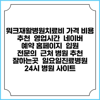 워크재활병원치료비 가격 비용 | 추천 | 영업시간 | 네이버 예약 홈페이지 | 입원 | 전문의 | 근처 병원 추천 잘하는곳 | 일요일진료병원 | 24시 병원 사이트