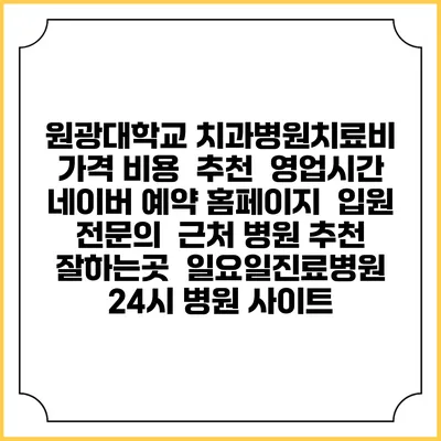 원광대학교 치과병원치료비 가격 비용 | 추천 | 영업시간 | 네이버 예약 홈페이지 | 입원 | 전문의 | 근처 병원 추천 잘하는곳 | 일요일진료병원 | 24시 병원 사이트
