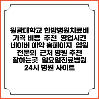 원광대학교 한방병원치료비 가격 비용 | 추천 | 영업시간 | 네이버 예약 홈페이지 | 입원 | 전문의 | 근처 병원 추천 잘하는곳 | 일요일진료병원 | 24시 병원 사이트
