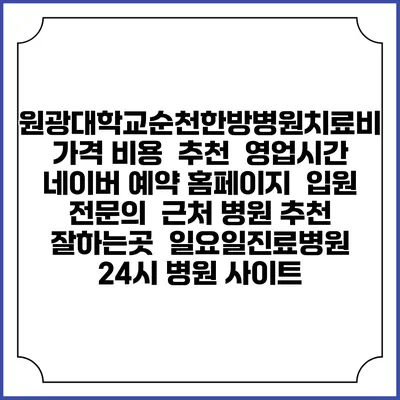 원광대학교순천한방병원치료비 가격 비용 | 추천 | 영업시간 | 네이버 예약 홈페이지 | 입원 | 전문의 | 근처 병원 추천 잘하는곳 | 일요일진료병원 | 24시 병원 사이트