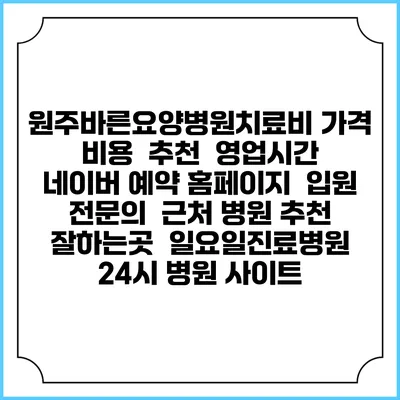 원주바른요양병원치료비 가격 비용 | 추천 | 영업시간 | 네이버 예약 홈페이지 | 입원 | 전문의 | 근처 병원 추천 잘하는곳 | 일요일진료병원 | 24시 병원 사이트