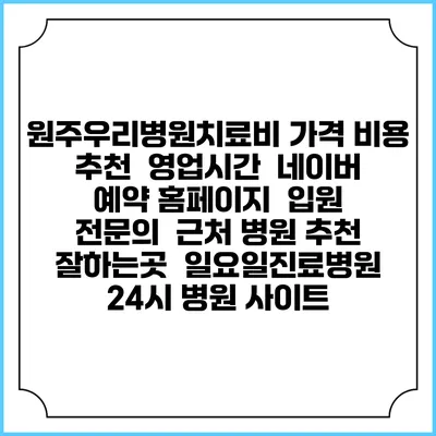 원주우리병원치료비 가격 비용 | 추천 | 영업시간 | 네이버 예약 홈페이지 | 입원 | 전문의 | 근처 병원 추천 잘하는곳 | 일요일진료병원 | 24시 병원 사이트