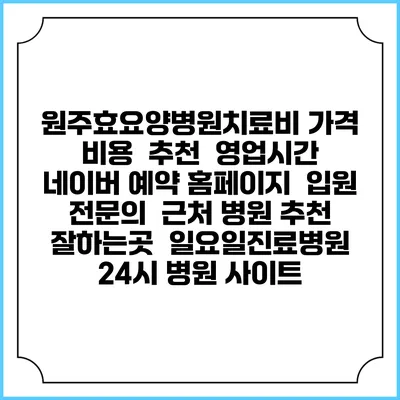 원주효요양병원치료비 가격 비용 | 추천 | 영업시간 | 네이버 예약 홈페이지 | 입원 | 전문의 | 근처 병원 추천 잘하는곳 | 일요일진료병원 | 24시 병원 사이트