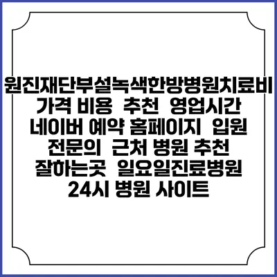 원진재단부설녹색한방병원치료비 가격 비용 | 추천 | 영업시간 | 네이버 예약 홈페이지 | 입원 | 전문의 | 근처 병원 추천 잘하는곳 | 일요일진료병원 | 24시 병원 사이트