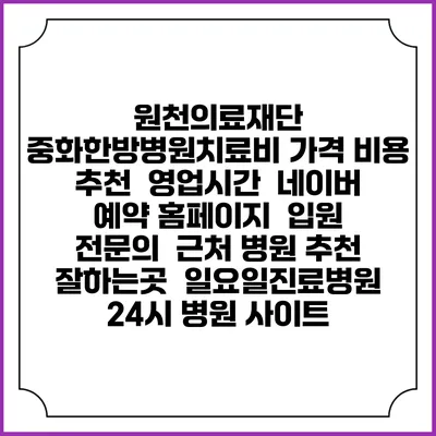 원천의료재단 중화한방병원치료비 가격 비용 | 추천 | 영업시간 | 네이버 예약 홈페이지 | 입원 | 전문의 | 근처 병원 추천 잘하는곳 | 일요일진료병원 | 24시 병원 사이트