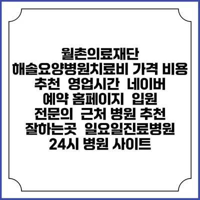 월촌의료재단 해솔요양병원치료비 가격 비용 | 추천 | 영업시간 | 네이버 예약 홈페이지 | 입원 | 전문의 | 근처 병원 추천 잘하는곳 | 일요일진료병원 | 24시 병원 사이트