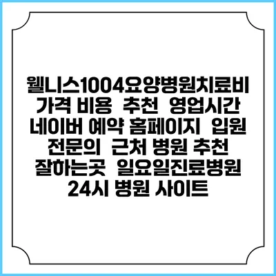 웰니스1004요양병원치료비 가격 비용 | 추천 | 영업시간 | 네이버 예약 홈페이지 | 입원 | 전문의 | 근처 병원 추천 잘하는곳 | 일요일진료병원 | 24시 병원 사이트