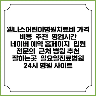 웰니스어린이병원치료비 가격 비용 | 추천 | 영업시간 | 네이버 예약 홈페이지 | 입원 | 전문의 | 근처 병원 추천 잘하는곳 | 일요일진료병원 | 24시 병원 사이트
